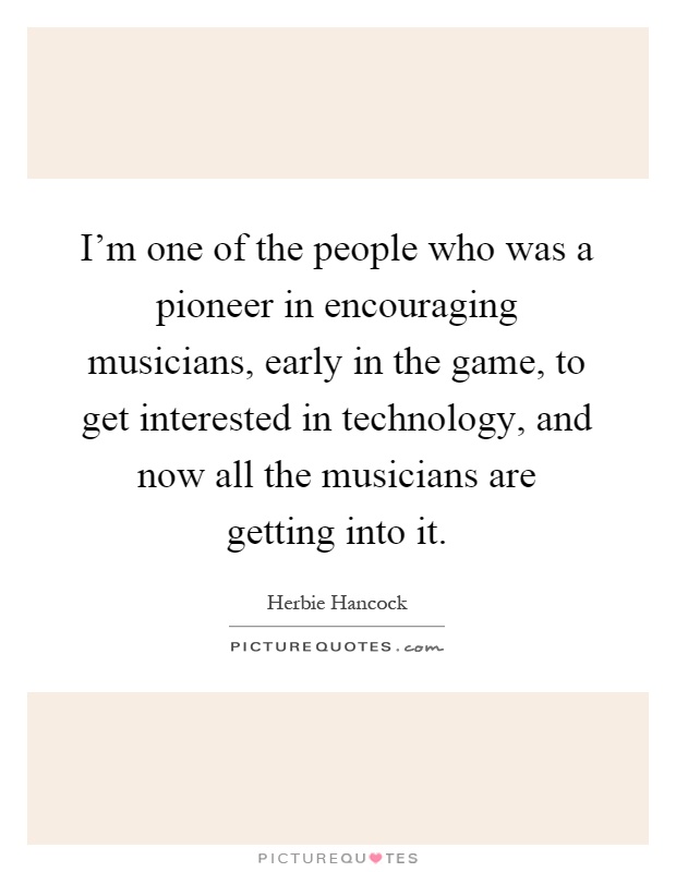 I'm one of the people who was a pioneer in encouraging musicians, early in the game, to get interested in technology, and now all the musicians are getting into it Picture Quote #1