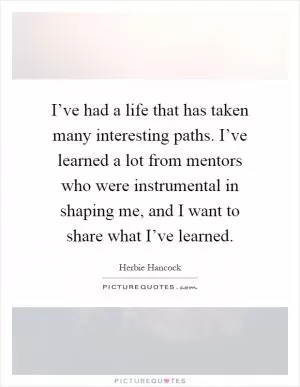 I’ve had a life that has taken many interesting paths. I’ve learned a lot from mentors who were instrumental in shaping me, and I want to share what I’ve learned Picture Quote #1