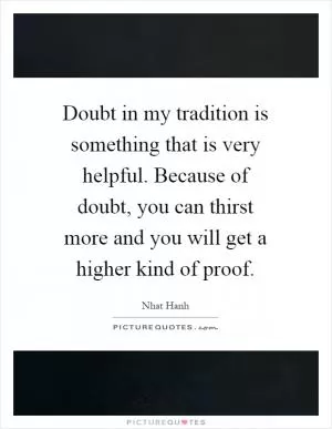 Doubt in my tradition is something that is very helpful. Because of doubt, you can thirst more and you will get a higher kind of proof Picture Quote #1
