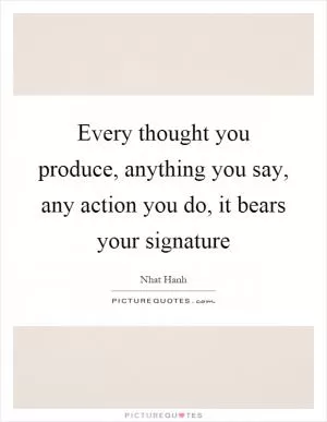 Every thought you produce, anything you say, any action you do, it bears your signature Picture Quote #1
