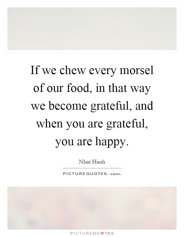 If we chew every morsel of our food, in that way we become grateful, and when you are grateful, you are happy Picture Quote #1