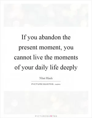 If you abandon the present moment, you cannot live the moments of your daily life deeply Picture Quote #1