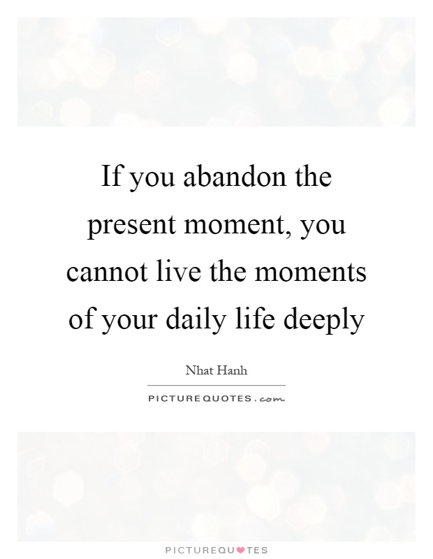 If you abandon the present moment, you cannot live the moments of your daily life deeply Picture Quote #1
