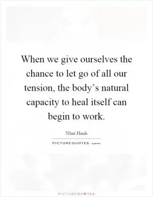 When we give ourselves the chance to let go of all our tension, the body’s natural capacity to heal itself can begin to work Picture Quote #1