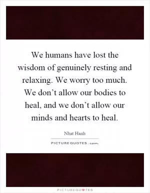 We humans have lost the wisdom of genuinely resting and relaxing. We worry too much. We don’t allow our bodies to heal, and we don’t allow our minds and hearts to heal Picture Quote #1