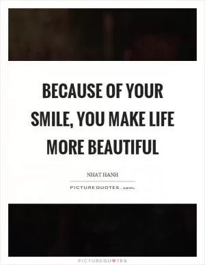 Because of your smile, you make life more beautiful Picture Quote #1