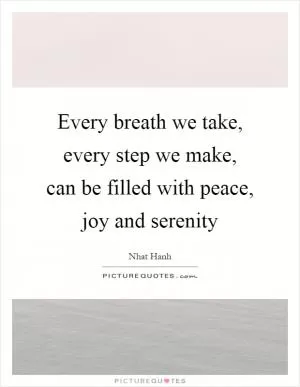 Every breath we take, every step we make, can be filled with peace, joy and serenity Picture Quote #1