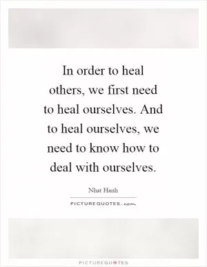 In order to heal others, we first need to heal ourselves. And to heal ourselves, we need to know how to deal with ourselves Picture Quote #1