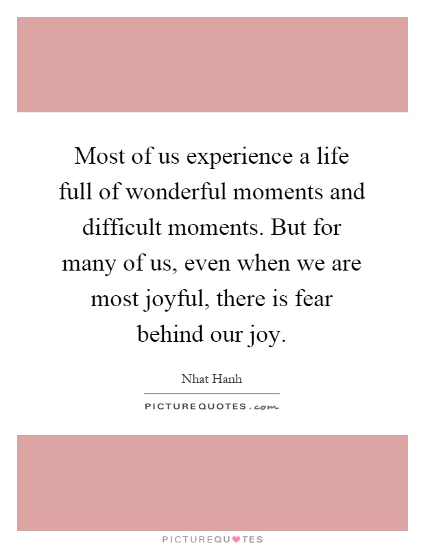 Most of us experience a life full of wonderful moments and difficult moments. But for many of us, even when we are most joyful, there is fear behind our joy Picture Quote #1
