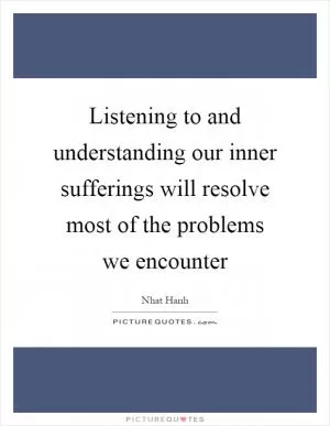 Listening to and understanding our inner sufferings will resolve most of the problems we encounter Picture Quote #1