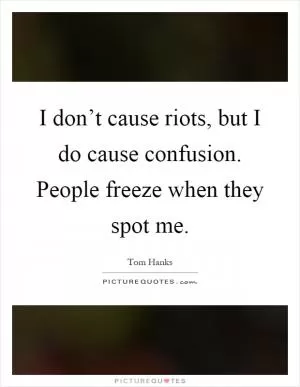 I don’t cause riots, but I do cause confusion. People freeze when they spot me Picture Quote #1
