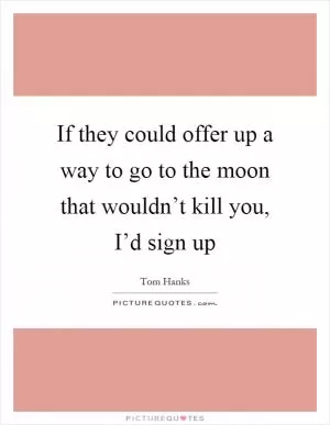 If they could offer up a way to go to the moon that wouldn’t kill you, I’d sign up Picture Quote #1