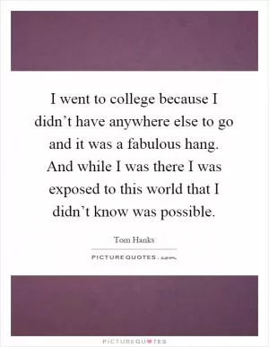 I went to college because I didn’t have anywhere else to go and it was a fabulous hang. And while I was there I was exposed to this world that I didn’t know was possible Picture Quote #1
