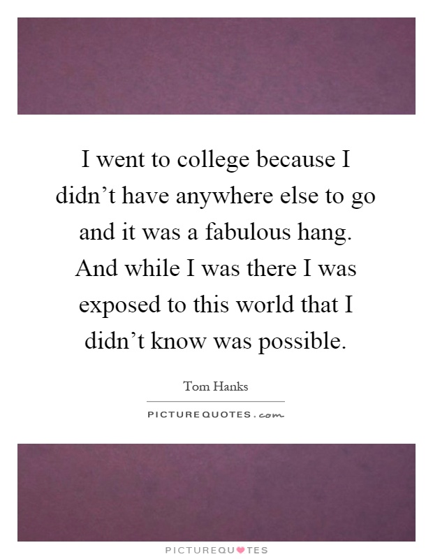 I went to college because I didn't have anywhere else to go and it was a fabulous hang. And while I was there I was exposed to this world that I didn't know was possible Picture Quote #1