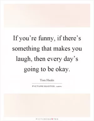 If you’re funny, if there’s something that makes you laugh, then every day’s going to be okay Picture Quote #1