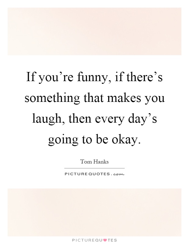 If you're funny, if there's something that makes you laugh, then every day's going to be okay Picture Quote #1