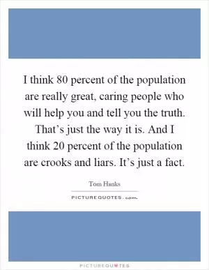 I think 80 percent of the population are really great, caring people who will help you and tell you the truth. That’s just the way it is. And I think 20 percent of the population are crooks and liars. It’s just a fact Picture Quote #1