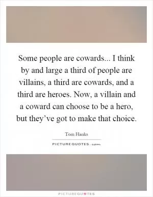 Some people are cowards... I think by and large a third of people are villains, a third are cowards, and a third are heroes. Now, a villain and a coward can choose to be a hero, but they’ve got to make that choice Picture Quote #1