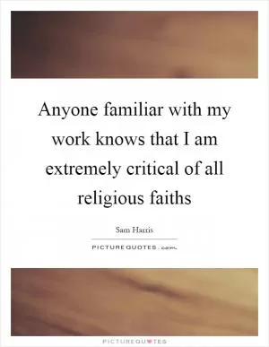 Anyone familiar with my work knows that I am extremely critical of all religious faiths Picture Quote #1