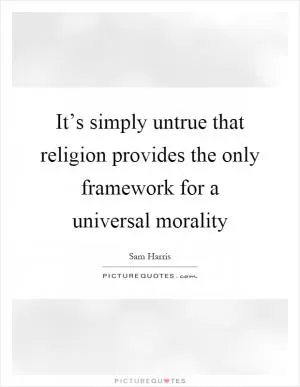 It’s simply untrue that religion provides the only framework for a universal morality Picture Quote #1
