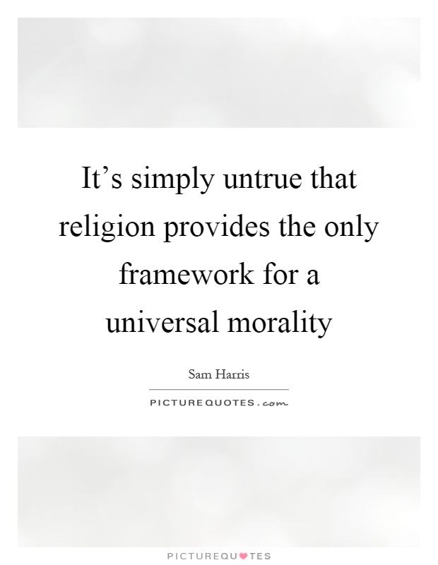 It's simply untrue that religion provides the only framework for a universal morality Picture Quote #1