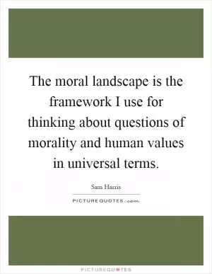 The moral landscape is the framework I use for thinking about questions of morality and human values in universal terms Picture Quote #1