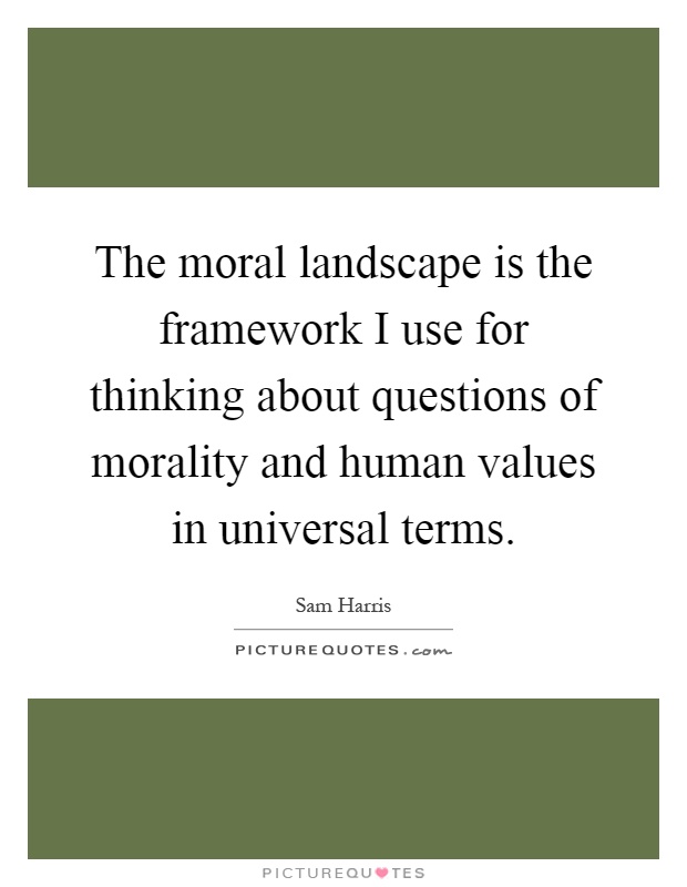 The moral landscape is the framework I use for thinking about questions of morality and human values in universal terms Picture Quote #1