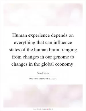 Human experience depends on everything that can influence states of the human brain, ranging from changes in our genome to changes in the global economy Picture Quote #1