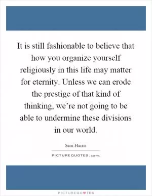 It is still fashionable to believe that how you organize yourself religiously in this life may matter for eternity. Unless we can erode the prestige of that kind of thinking, we’re not going to be able to undermine these divisions in our world Picture Quote #1