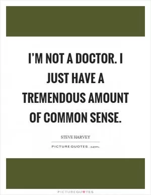 I’m not a doctor. I just have a tremendous amount of common sense Picture Quote #1