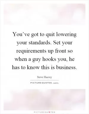 You’ve got to quit lowering your standards. Set your requirements up front so when a guy hooks you, he has to know this is business Picture Quote #1