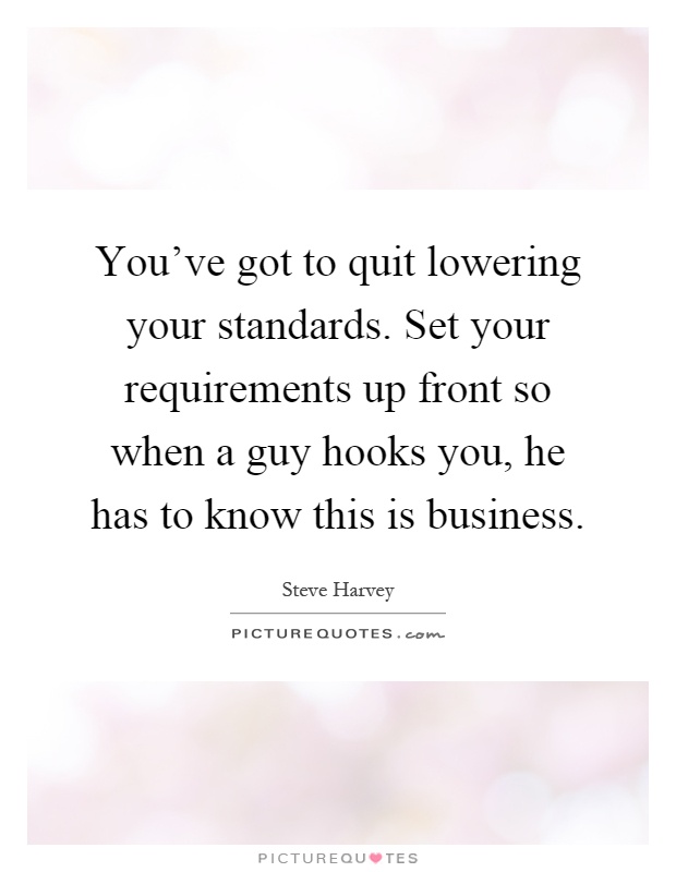 You've got to quit lowering your standards. Set your requirements up front so when a guy hooks you, he has to know this is business Picture Quote #1
