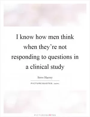 I know how men think when they’re not responding to questions in a clinical study Picture Quote #1
