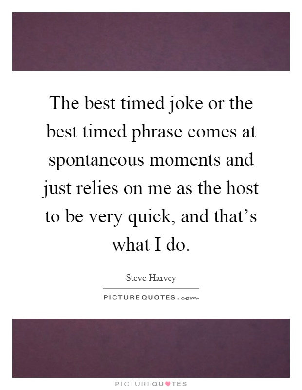 The best timed joke or the best timed phrase comes at spontaneous moments and just relies on me as the host to be very quick, and that's what I do Picture Quote #1