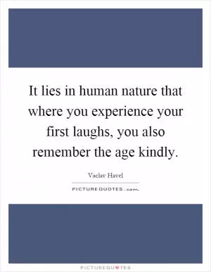 It lies in human nature that where you experience your first laughs, you also remember the age kindly Picture Quote #1