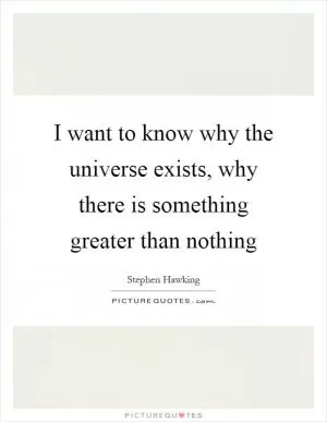 I want to know why the universe exists, why there is something greater than nothing Picture Quote #1