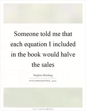 Someone told me that each equation I included in the book would halve the sales Picture Quote #1
