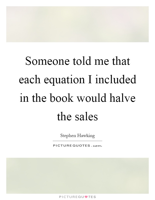 Someone told me that each equation I included in the book would halve the sales Picture Quote #1
