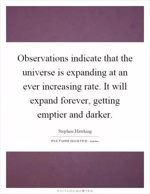 Observations indicate that the universe is expanding at an ever increasing rate. It will expand forever, getting emptier and darker Picture Quote #1
