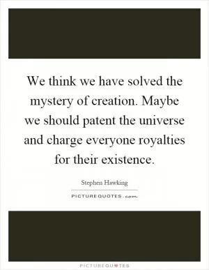 We think we have solved the mystery of creation. Maybe we should patent the universe and charge everyone royalties for their existence Picture Quote #1