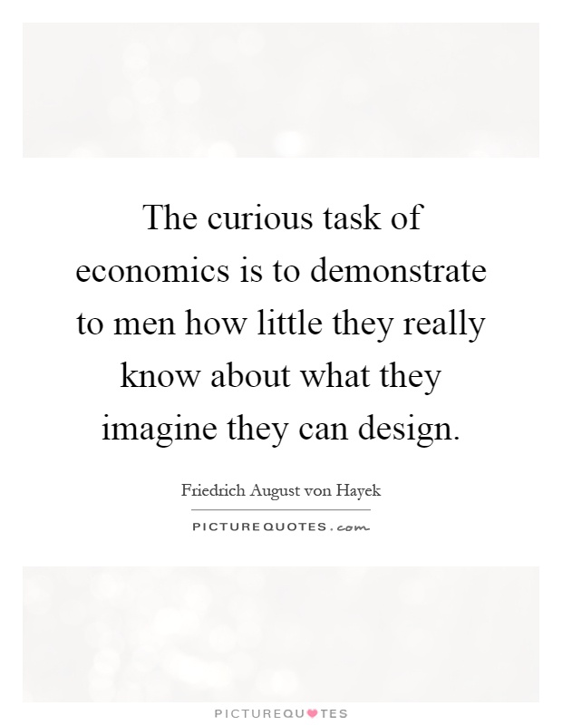 The curious task of economics is to demonstrate to men how little they really know about what they imagine they can design Picture Quote #1