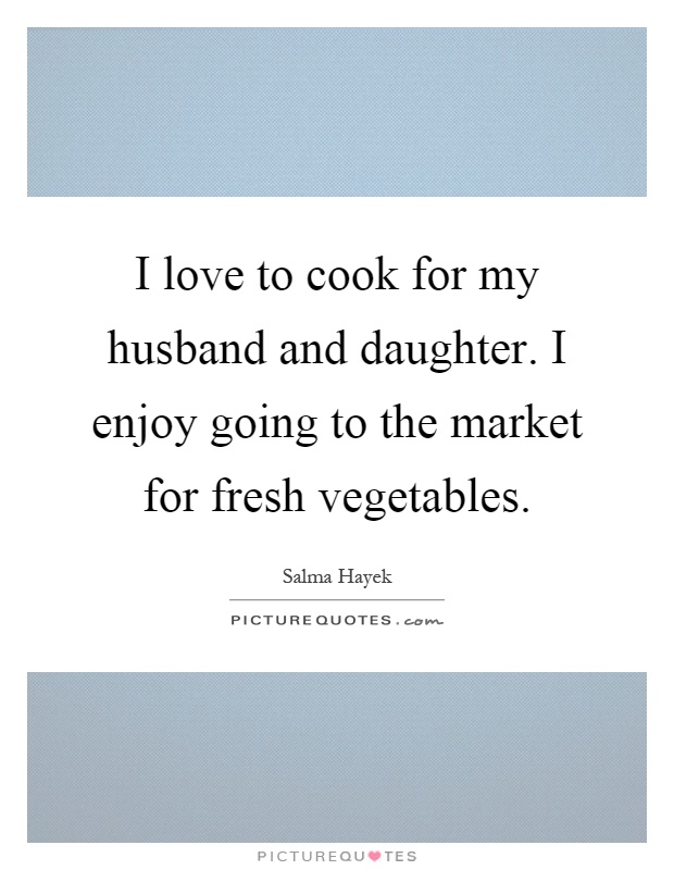 I love to cook for my husband and daughter. I enjoy going to the market for fresh vegetables Picture Quote #1