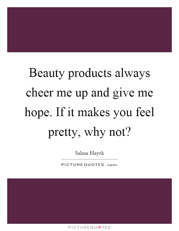 Beauty products always cheer me up and give me hope. If it makes you feel pretty, why not? Picture Quote #1