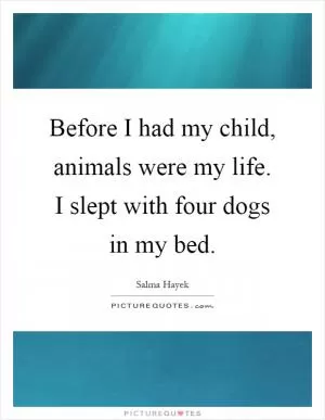 Before I had my child, animals were my life. I slept with four dogs in my bed Picture Quote #1