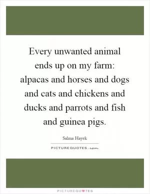 Every unwanted animal ends up on my farm: alpacas and horses and dogs and cats and chickens and ducks and parrots and fish and guinea pigs Picture Quote #1