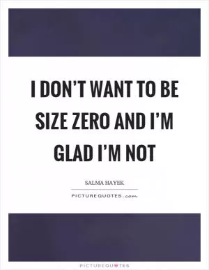 I don’t want to be size zero and I’m glad I’m not Picture Quote #1