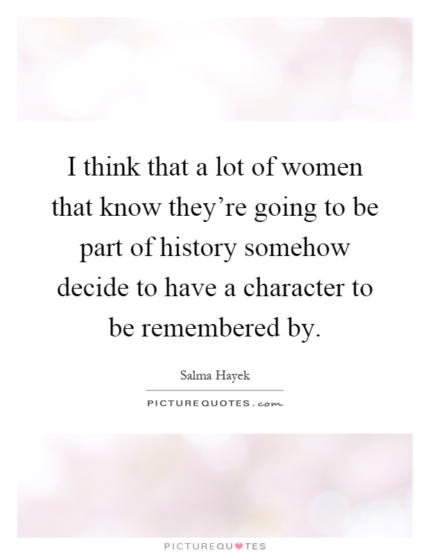 I think that a lot of women that know they're going to be part of history somehow decide to have a character to be remembered by Picture Quote #1
