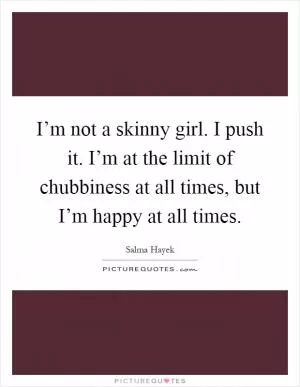 I’m not a skinny girl. I push it. I’m at the limit of chubbiness at all times, but I’m happy at all times Picture Quote #1