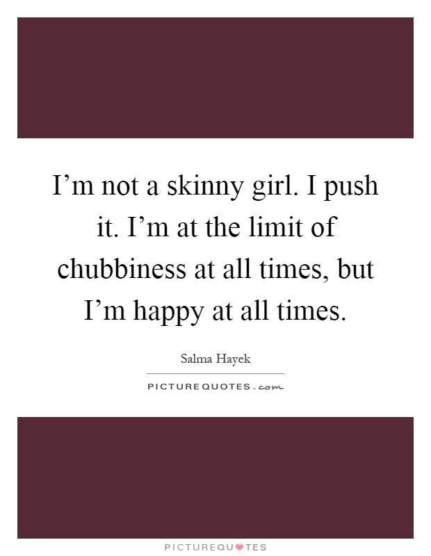 I'm not a skinny girl. I push it. I'm at the limit of chubbiness at all times, but I'm happy at all times Picture Quote #1
