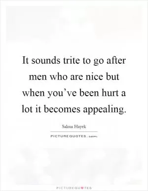 It sounds trite to go after men who are nice but when you’ve been hurt a lot it becomes appealing Picture Quote #1